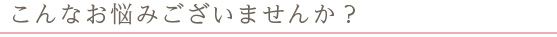 こんなお悩みございませんか？