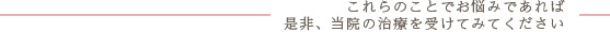 これらのことでお悩みであれば是非、当院の治療を受けてみてください