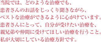 ���@�ł́A�ǂ̂悤�Ȏ��Âł��A���҂���̂��b���������蕷���Ȃ���A�x�X�g�Ȏ��Â��ł���悤�ɐS�����Ă��܂��B���҂���ɂƂ��āA�������󂯂������Â��A�e�Z��⒇�ԂɎ󂯂Ăق������Â��s�����ƁB������؂ɂ��Ă��鎡�Õ��j�ł��B